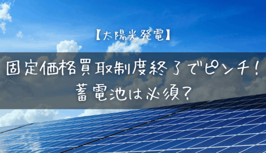 【太陽光発電】固定価格買取制度終了でピンチ！蓄電池は必須？